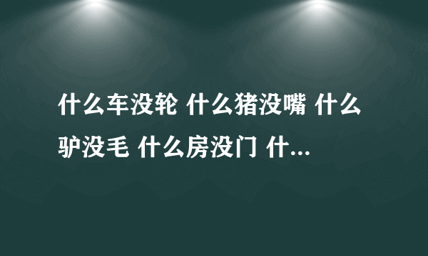 什么车没轮 什么猪没嘴 什么驴没毛 什么房没门 什么书没字 什么花没叶  打六个字