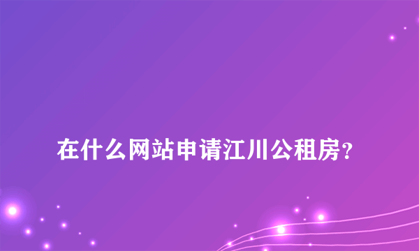 
在什么网站申请江川公租房？

