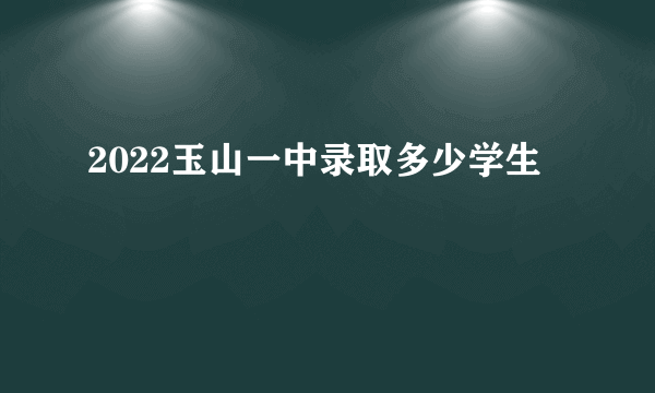 2022玉山一中录取多少学生