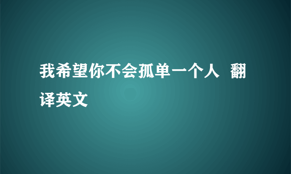 我希望你不会孤单一个人  翻译英文