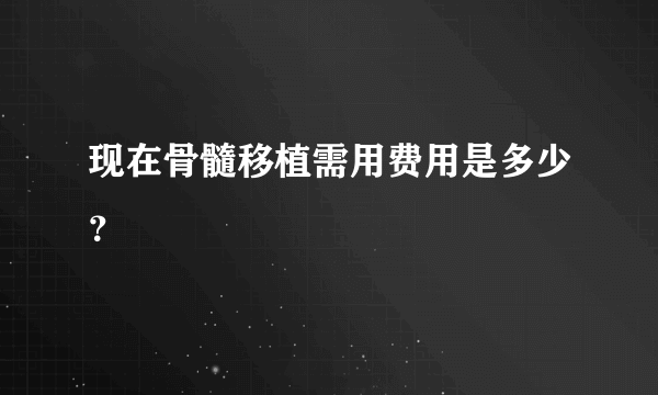 现在骨髓移植需用费用是多少？