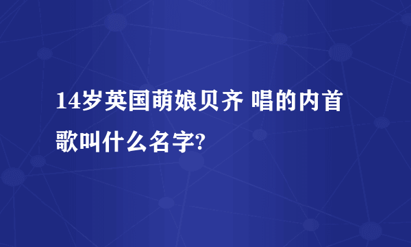 14岁英国萌娘贝齐 唱的内首歌叫什么名字?