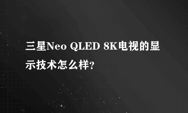 三星Neo QLED 8K电视的显示技术怎么样？