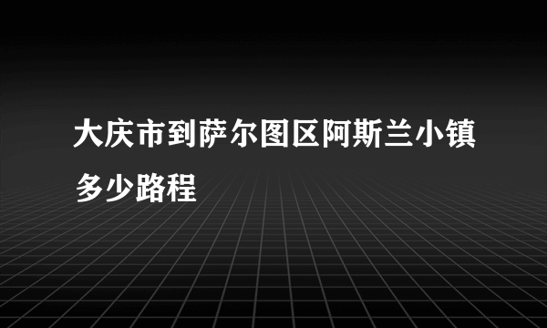 大庆市到萨尔图区阿斯兰小镇多少路程