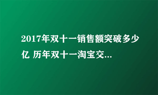 2017年双十一销售额突破多少亿 历年双十一淘宝交易额2017年双十一销售额突破多少亿 历年双十一淘宝交易额