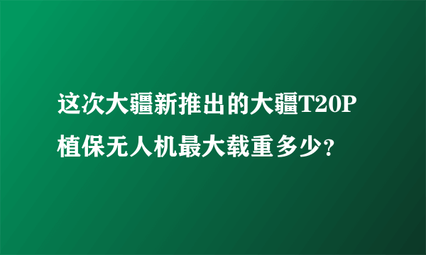 这次大疆新推出的大疆T20P植保无人机最大载重多少？