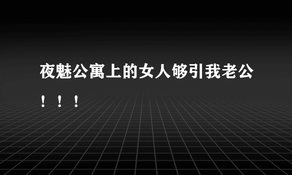 夜魅公寓上的女人够引我老公！！！