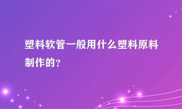 塑料软管一般用什么塑料原料制作的？