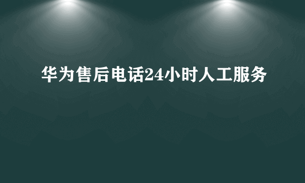 华为售后电话24小时人工服务