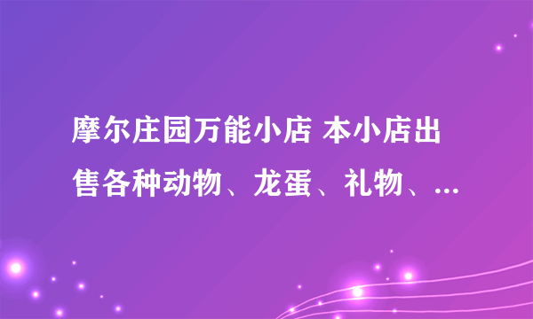 摩尔庄园万能小店 本小店出售各种动物、龙蛋、礼物、饲料哦 用百度分