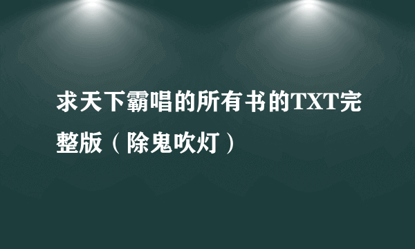 求天下霸唱的所有书的TXT完整版（除鬼吹灯）