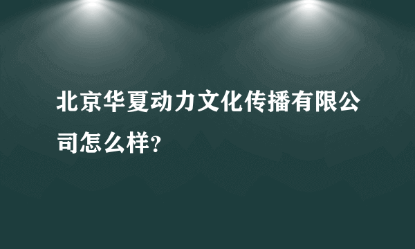 北京华夏动力文化传播有限公司怎么样？