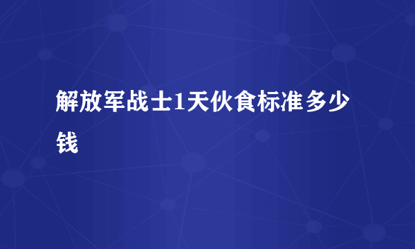 解放军战士1天伙食标准多少钱