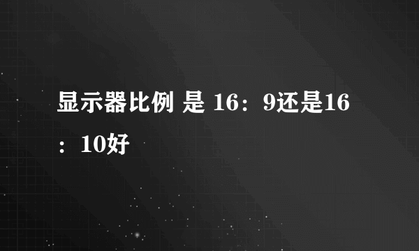 显示器比例 是 16：9还是16：10好