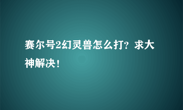 赛尔号2幻灵兽怎么打？求大神解决！