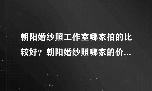 朝阳婚纱照工作室哪家拍的比较好？朝阳婚纱照哪家的价格比较合适呢？