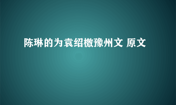 陈琳的为袁绍檄豫州文 原文