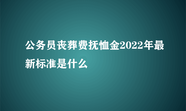 公务员丧葬费抚恤金2022年最新标准是什么