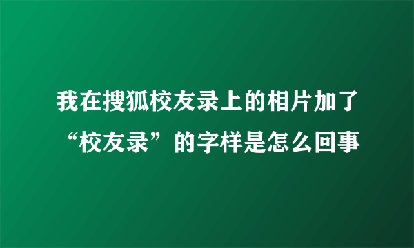 我在搜狐校友录上的相片加了“校友录”的字样是怎么回事