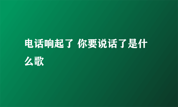 电话响起了 你要说话了是什么歌