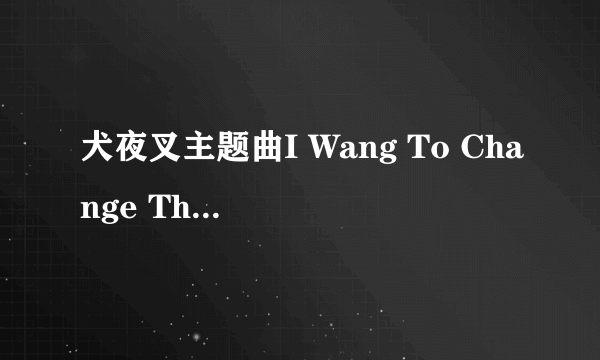 犬夜叉主题曲I Wang To Change The World的歌词是什么？？