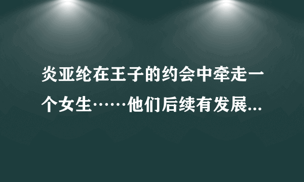 炎亚纶在王子的约会中牵走一个女生……他们后续有发展吗？你们会支持吗？