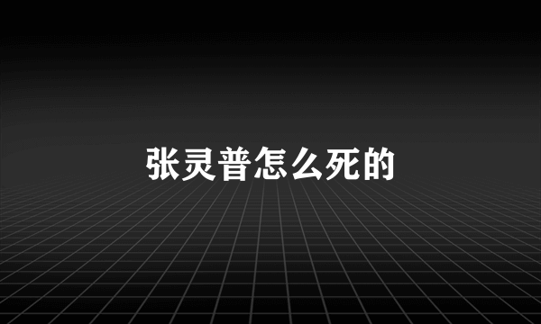 张灵普怎么死的