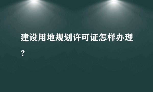 建设用地规划许可证怎样办理？