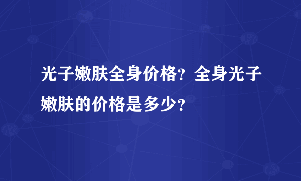 光子嫩肤全身价格？全身光子嫩肤的价格是多少？