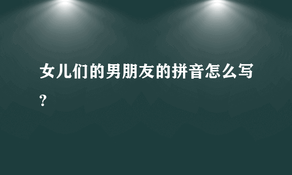 女儿们的男朋友的拼音怎么写?