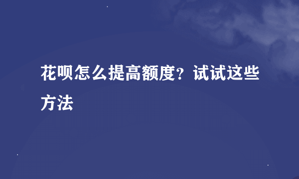 花呗怎么提高额度？试试这些方法