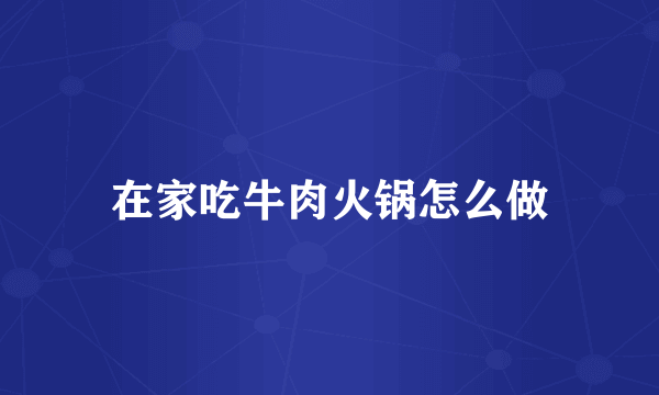 在家吃牛肉火锅怎么做