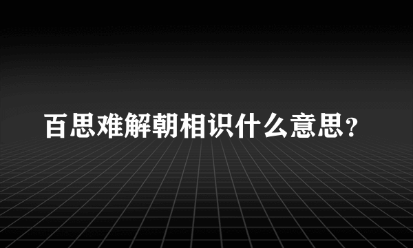 百思难解朝相识什么意思？