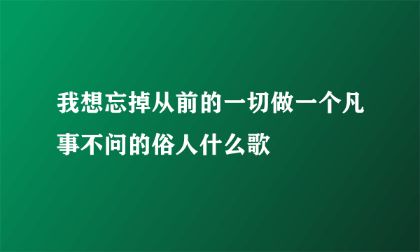 我想忘掉从前的一切做一个凡事不问的俗人什么歌