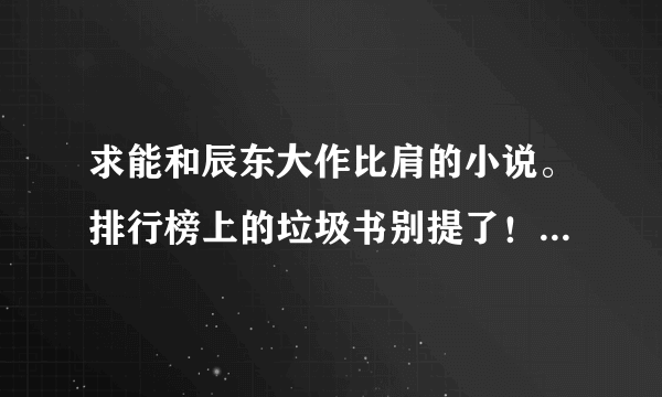 求能和辰东大作比肩的小说。排行榜上的垃圾书别提了！沫子太多 太幼稚 不堪入目