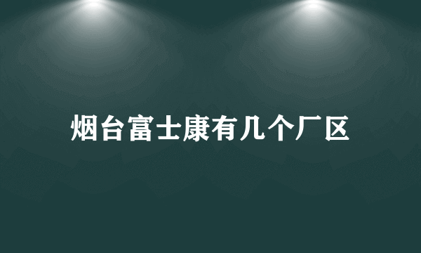 烟台富士康有几个厂区