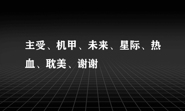 主受、机甲、未来、星际、热血、耽美、谢谢