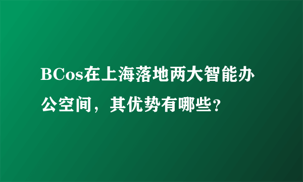 BCos在上海落地两大智能办公空间，其优势有哪些？