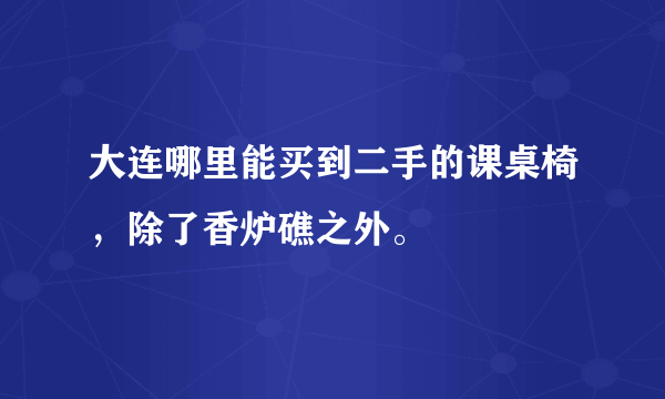 大连哪里能买到二手的课桌椅，除了香炉礁之外。