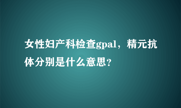 女性妇产科检查gpal，精元抗体分别是什么意思？