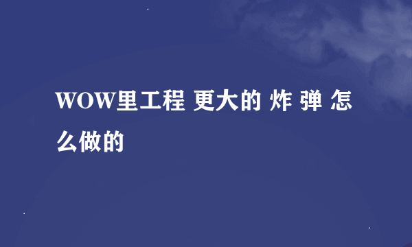 WOW里工程 更大的 炸 弹 怎么做的