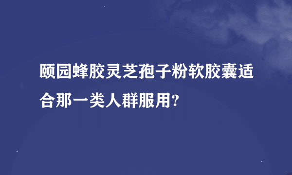 颐园蜂胶灵芝孢子粉软胶囊适合那一类人群服用?