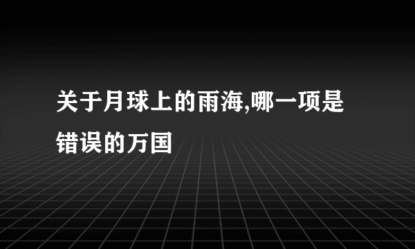 关于月球上的雨海,哪一项是错误的万国