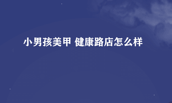 小男孩美甲 健康路店怎么样