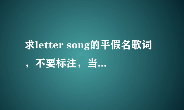 求letter song的平假名歌词，不要标注，当然有罗马音更好咯！