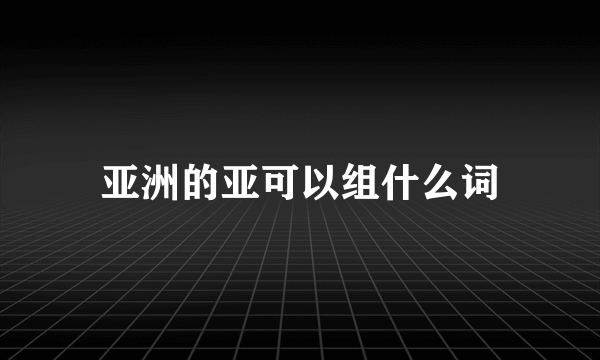 亚洲的亚可以组什么词