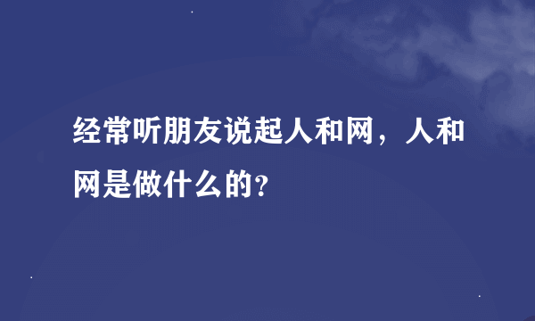 经常听朋友说起人和网，人和网是做什么的？