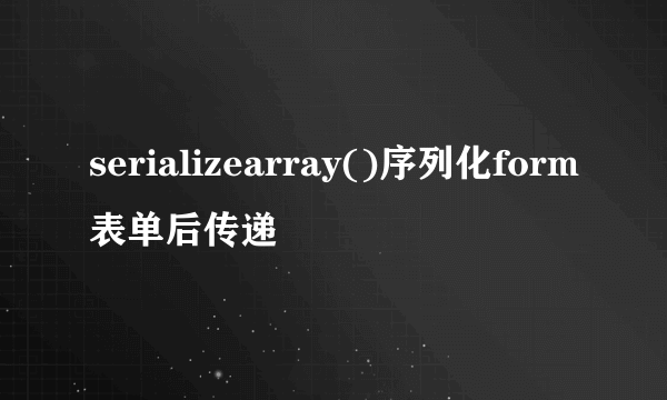 serializearray()序列化form表单后传递