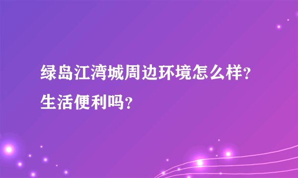 绿岛江湾城周边环境怎么样？生活便利吗？