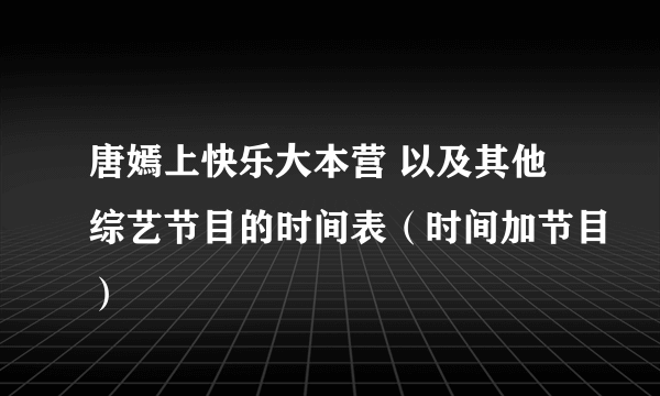 唐嫣上快乐大本营 以及其他综艺节目的时间表（时间加节目）